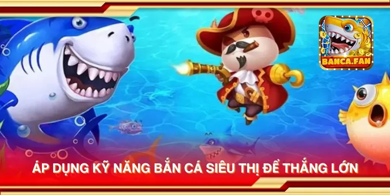 Áp dụng kỹ năng bắn cá siêu thị để thắng lớn